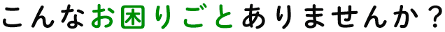 こんなお困りごとありませんか？