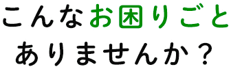 こんなお困りごとありませんか？